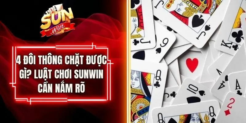 4 Đôi Thông Chặt Được Gì? Luật Chơi Sunwin Cần Nắm Rõ